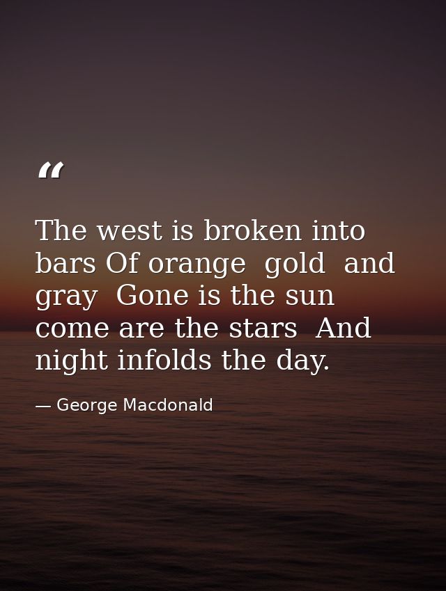 The west is broken into bars Of orange  gold  and gray  Gone is the sun  come are the stars  And night infolds the day. — George Macdonald