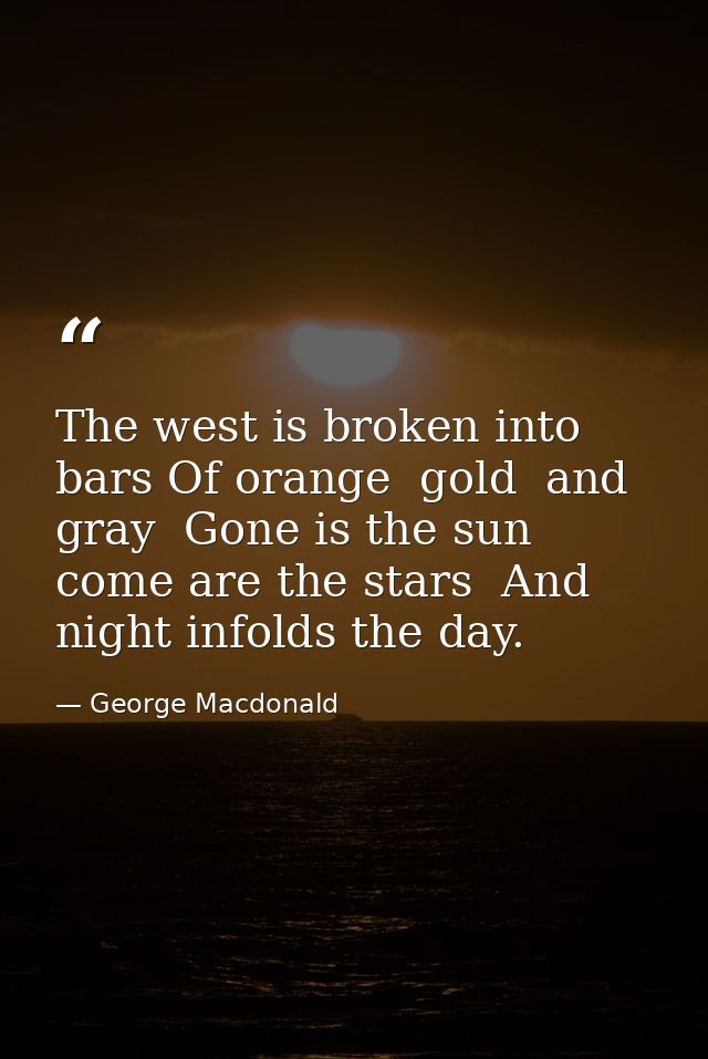 The west is broken into bars Of orange  gold  and gray  Gone is the sun  come are the stars  And night infolds the day. — George Macdonald