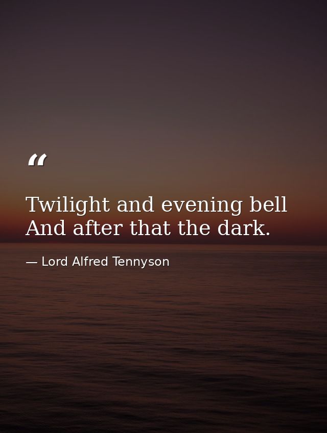 Twilight and evening bell And after that the dark. — Lord Alfred Tennyson