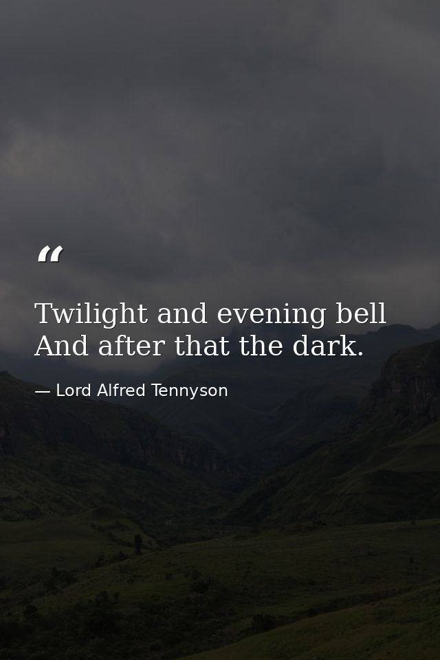Twilight and evening bell And after that the dark. — Lord Alfred Tennyson