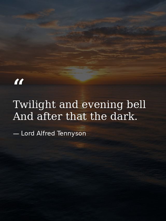 Twilight and evening bell And after that the dark. — Lord Alfred Tennyson