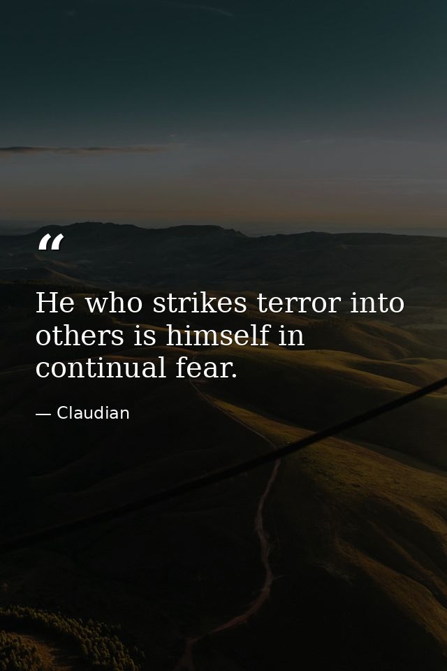 He who strikes terror into others is himself in continual fear. — Claudian