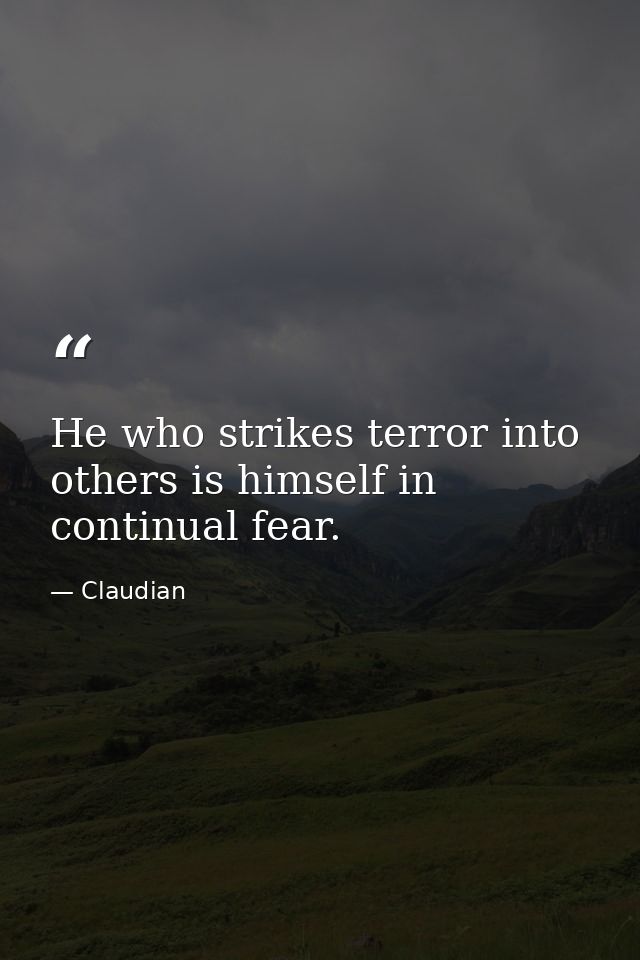 He who strikes terror into others is himself in continual fear. — Claudian