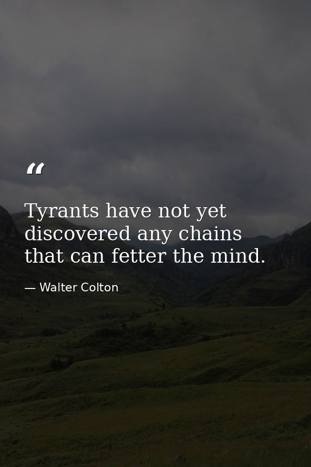 Tyrants have not yet discovered any chains that can fetter the mind. — Walter Colton