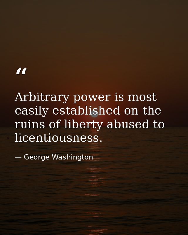 Arbitrary power is most easily established on the ruins of liberty abused to licentiousness. — George Washington