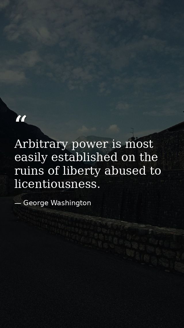 Arbitrary power is most easily established on the ruins of liberty abused to licentiousness. — George Washington