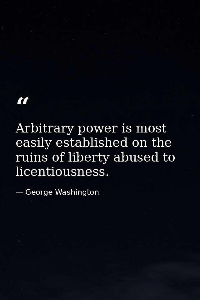 Arbitrary power is most easily established on the ruins of liberty abused to licentiousness. — George Washington