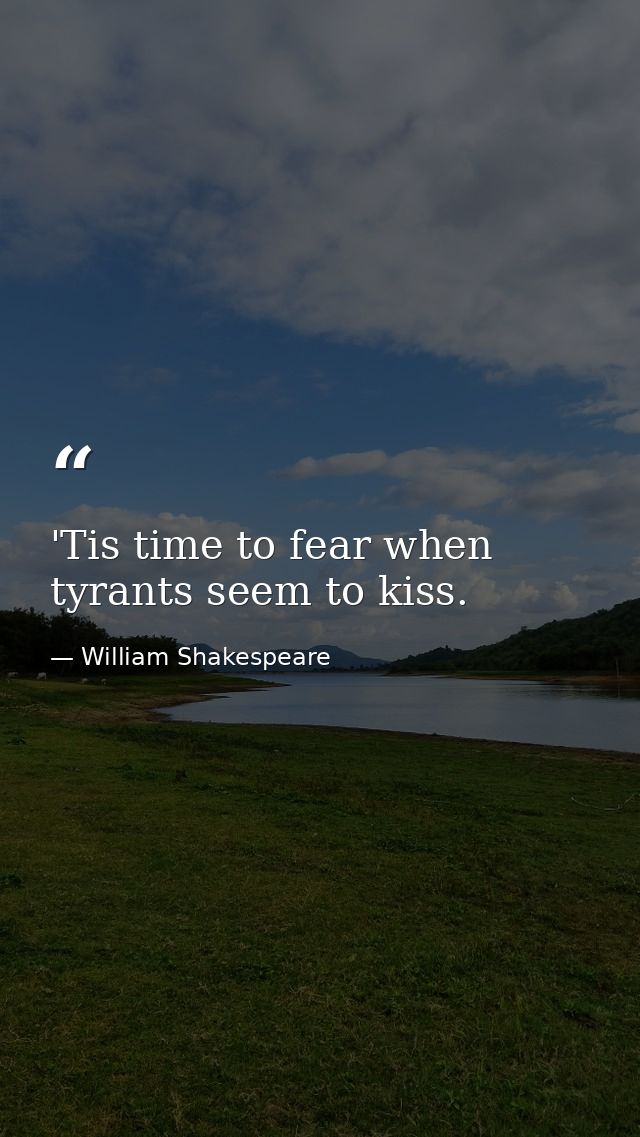 'Tis time to fear when tyrants seem to kiss. — William Shakespeare