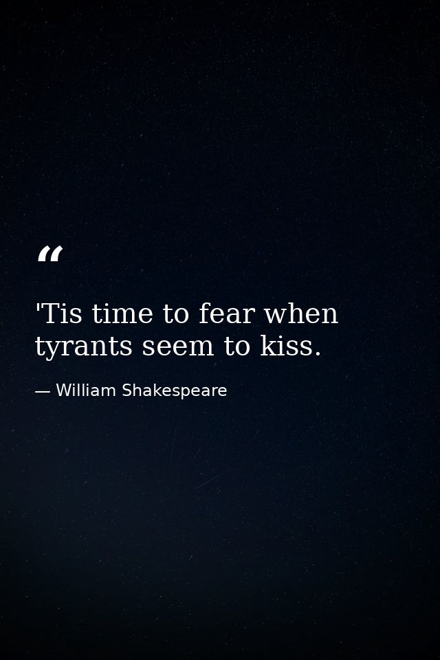 'Tis time to fear when tyrants seem to kiss. — William Shakespeare