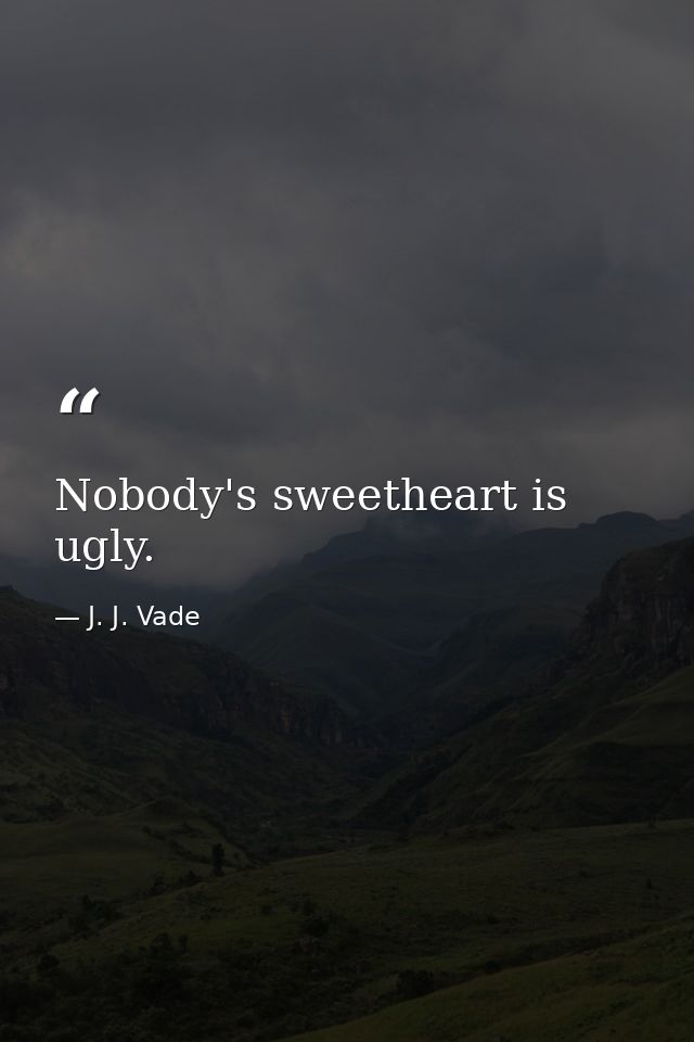 Nobody's sweetheart is ugly. — J. J. Vade
