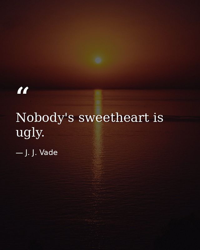 Nobody's sweetheart is ugly. — J. J. Vade