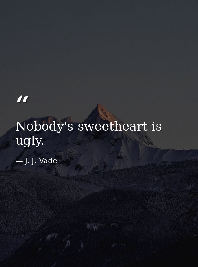 Nobody's sweetheart is ugly. — J. J. Vade