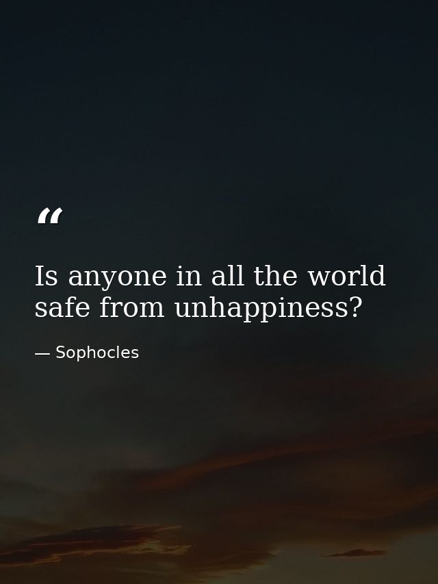 Is anyone in all the world safe from unhappiness? — Sophocles