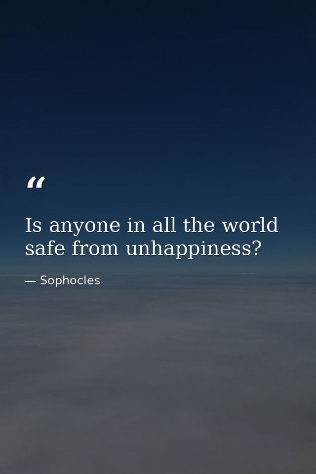 Is anyone in all the world safe from unhappiness? — Sophocles