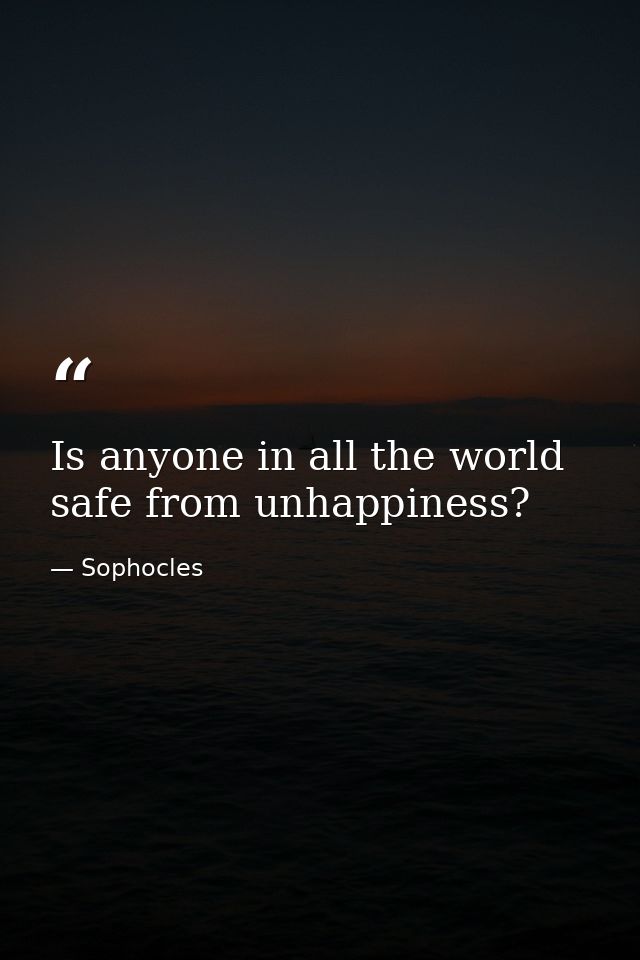 Is anyone in all the world safe from unhappiness? — Sophocles