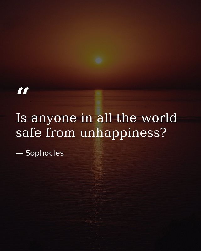 Is anyone in all the world safe from unhappiness? — Sophocles