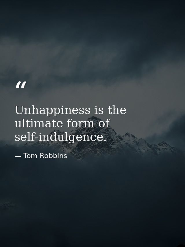 Unhappiness is the ultimate form of self-indulgence. — Tom Robbins