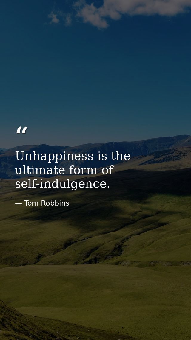Unhappiness is the ultimate form of self-indulgence. — Tom Robbins