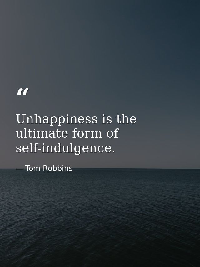 Unhappiness is the ultimate form of self-indulgence. — Tom Robbins