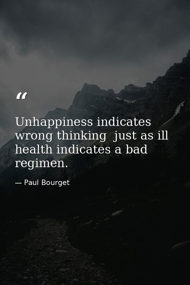 Unhappiness indicates wrong thinking  just as ill health indicates a bad regimen. — Paul Bourget