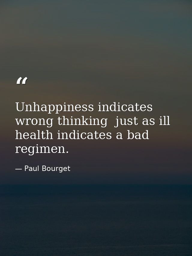 Unhappiness indicates wrong thinking  just as ill health indicates a bad regimen. — Paul Bourget