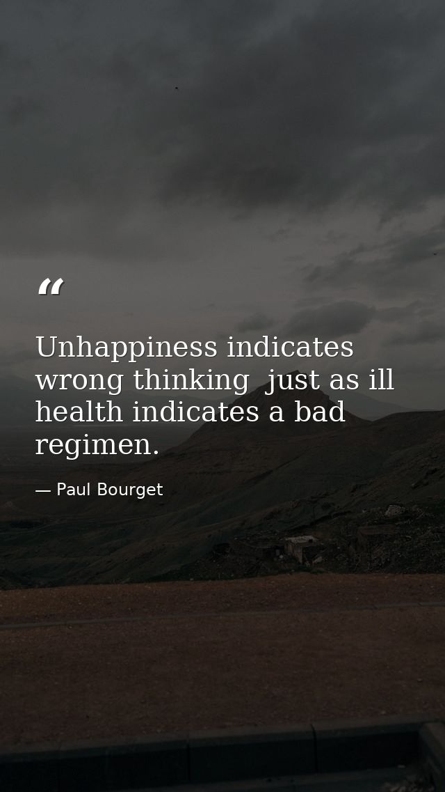 Unhappiness indicates wrong thinking  just as ill health indicates a bad regimen. — Paul Bourget