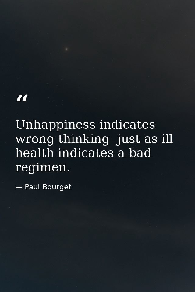 Unhappiness indicates wrong thinking  just as ill health indicates a bad regimen. — Paul Bourget