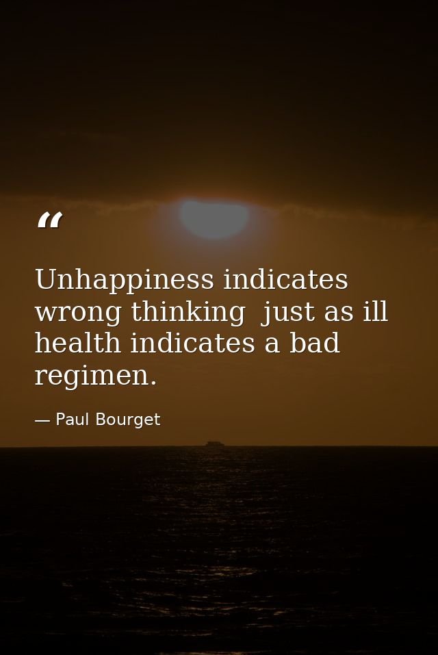 Unhappiness indicates wrong thinking  just as ill health indicates a bad regimen. — Paul Bourget