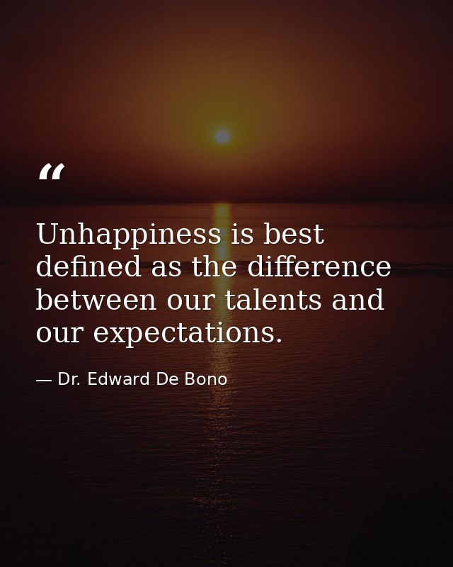 Unhappiness is best defined as the difference between our talents and our expectations. — Dr. Edward De Bono