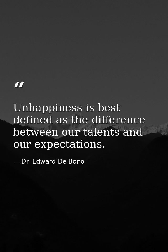 Unhappiness is best defined as the difference between our talents and our expectations. — Dr. Edward De Bono