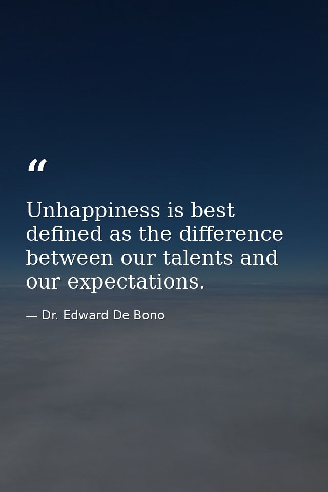 Unhappiness is best defined as the difference between our talents and our expectations. — Dr. Edward De Bono