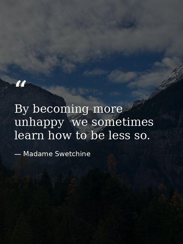 By becoming more unhappy  we sometimes learn how to be less so. — Madame Swetchine