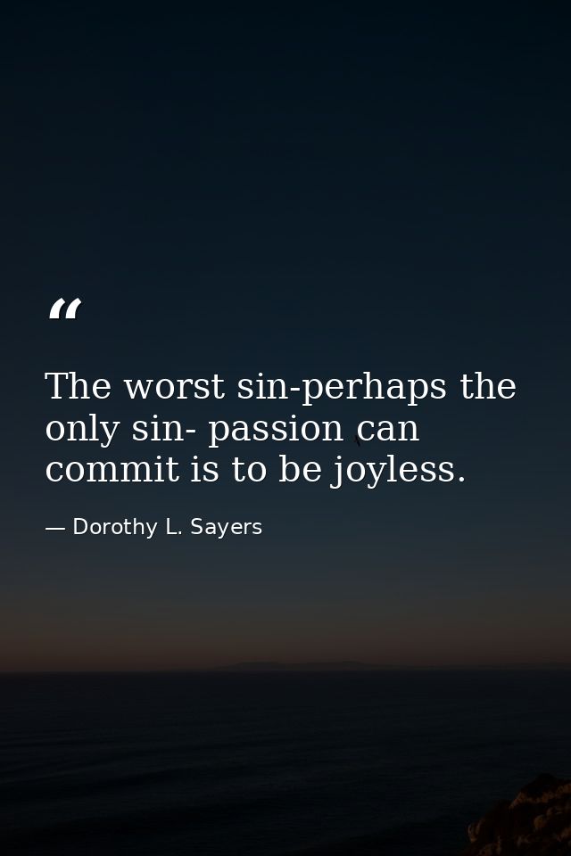 The worst sin-perhaps the only sin- passion can commit is to be joyless. — Dorothy L. Sayers