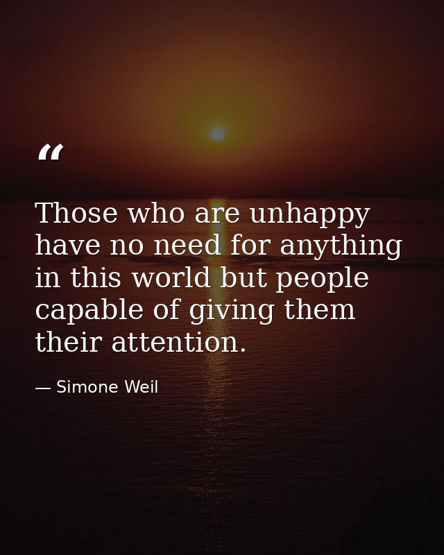 Those who are unhappy have no need for anything in this world but people capable of giving them their attention. — Simone Weil