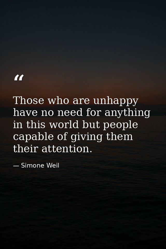 Those who are unhappy have no need for anything in this world but people capable of giving them their attention. — Simone Weil