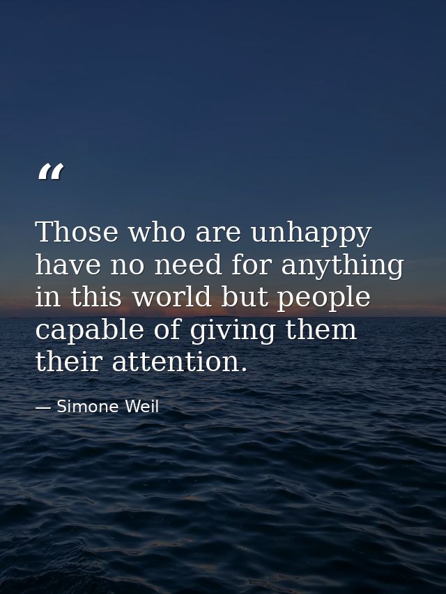 Those who are unhappy have no need for anything in this world but people capable of giving them their attention. — Simone Weil