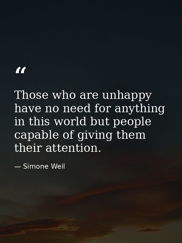 Those who are unhappy have no need for anything in this world but people capable of giving them their attention. — Simone Weil