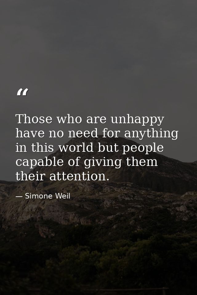 Those who are unhappy have no need for anything in this world but people capable of giving them their attention. — Simone Weil