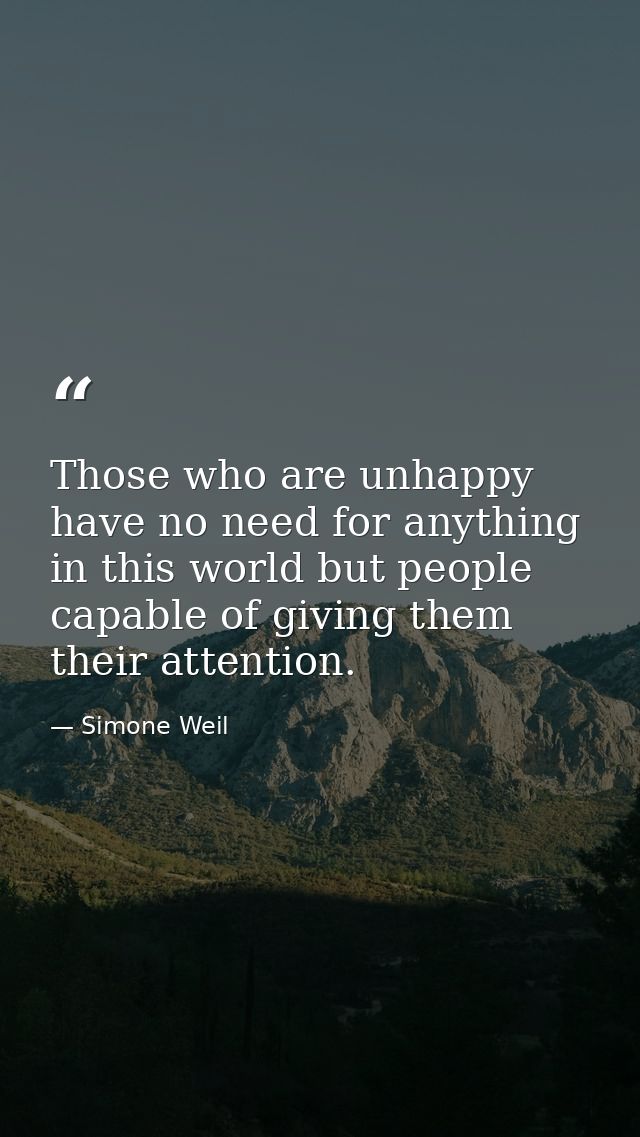 Those who are unhappy have no need for anything in this world but people capable of giving them their attention. — Simone Weil