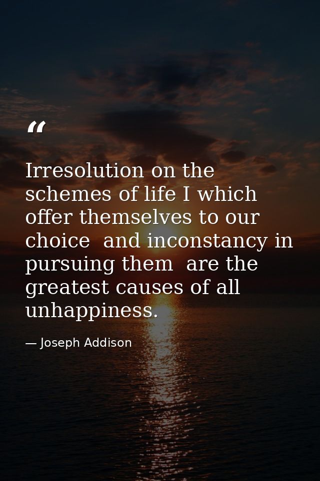 Irresolution on the schemes of life I which offer themselves to our choice  and inconstancy in pursuing them  are the gr — Joseph Addison