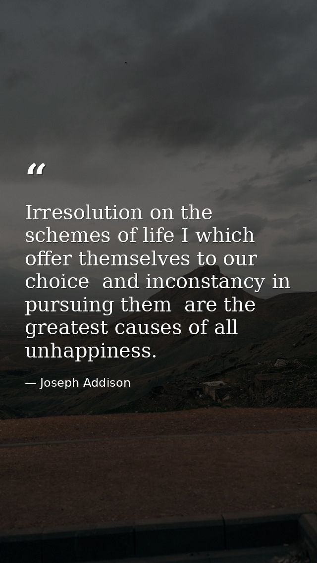 Irresolution on the schemes of life I which offer themselves to our choice  and inconstancy in pursuing them  are the gr — Joseph Addison