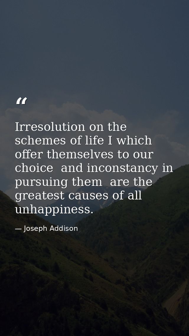Irresolution on the schemes of life I which offer themselves to our choice  and inconstancy in pursuing them  are the gr — Joseph Addison