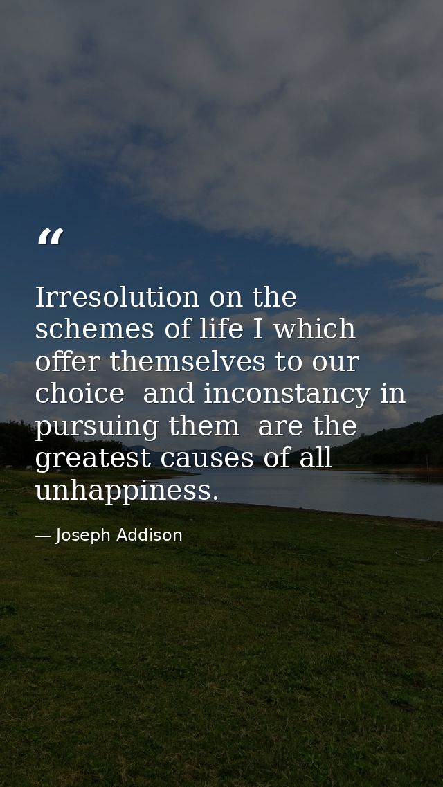 Irresolution on the schemes of life I which offer themselves to our choice  and inconstancy in pursuing them  are the gr — Joseph Addison