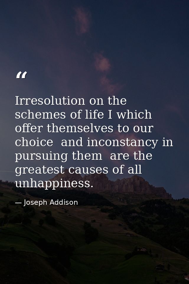 Irresolution on the schemes of life I which offer themselves to our choice  and inconstancy in pursuing them  are the gr — Joseph Addison