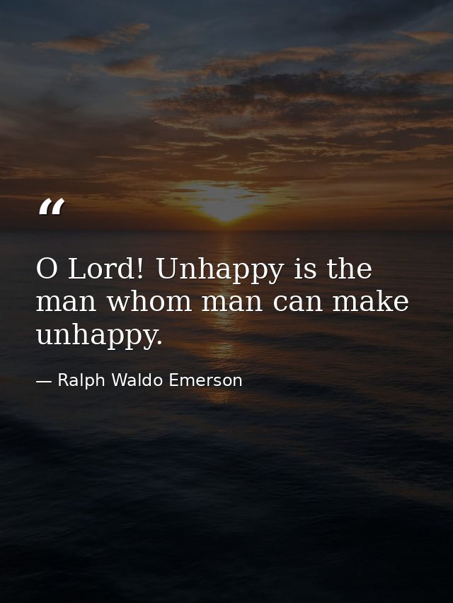 O Lord! Unhappy is the man whom man can make unhappy. — Ralph Waldo Emerson