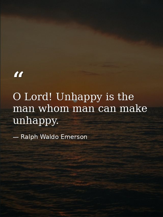 O Lord! Unhappy is the man whom man can make unhappy. — Ralph Waldo Emerson