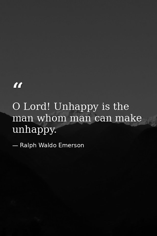 O Lord! Unhappy is the man whom man can make unhappy. — Ralph Waldo Emerson