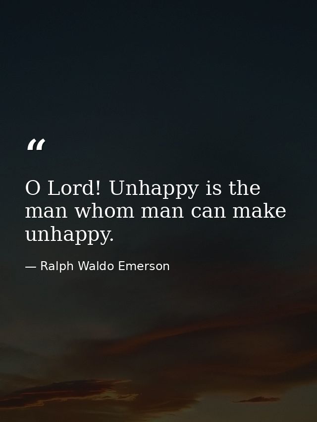 O Lord! Unhappy is the man whom man can make unhappy. — Ralph Waldo Emerson