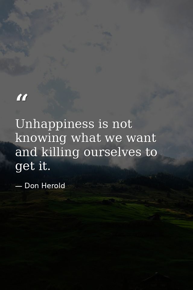 Unhappiness is not knowing what we want and killing ourselves to get it. — Don Herold