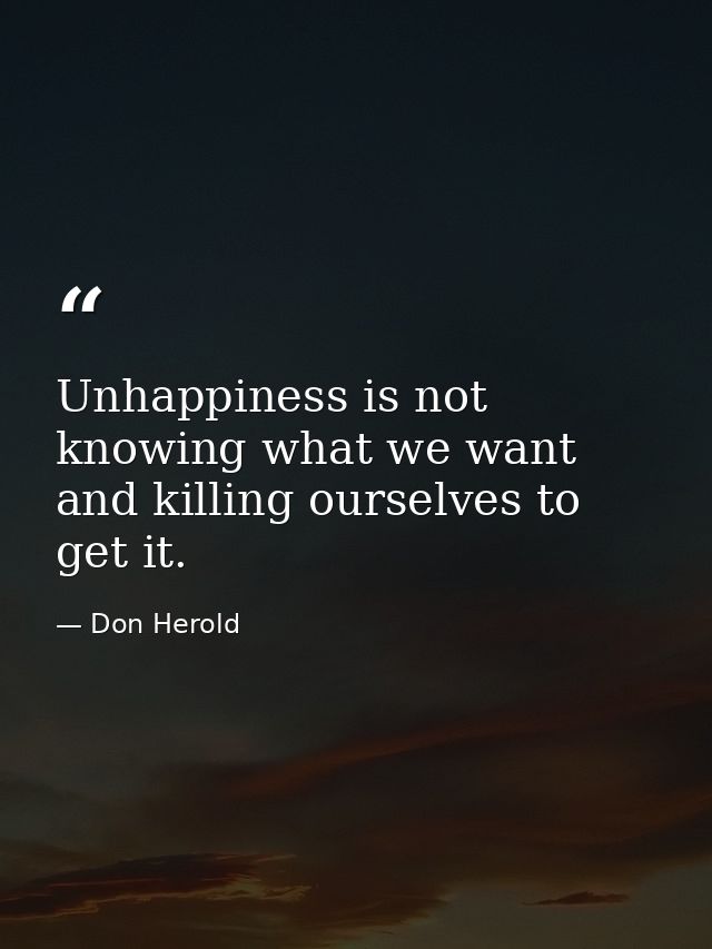 Unhappiness is not knowing what we want and killing ourselves to get it. — Don Herold